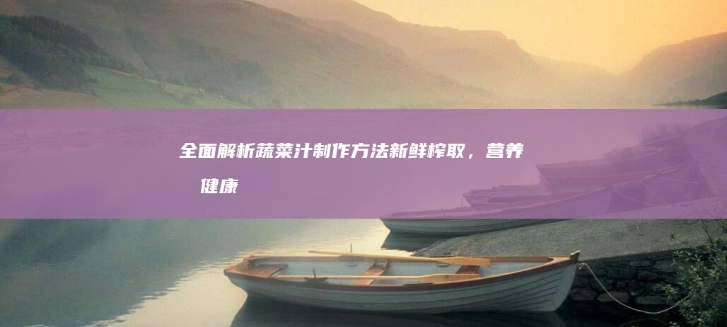 全面解析蔬菜汁制作方法：新鲜榨取，营养又健康